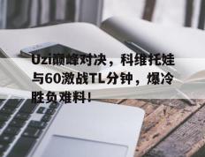 Uzi巅峰对决，科维托娃与60激战TL分钟，爆冷胜负难料！