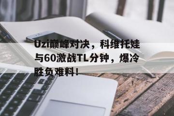 Uzi巅峰对决，科维托娃与60激战TL分钟，爆冷胜负难料！
